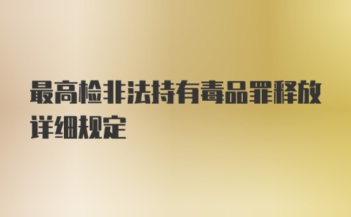 最高检非法持有毒品罪释放详细规定