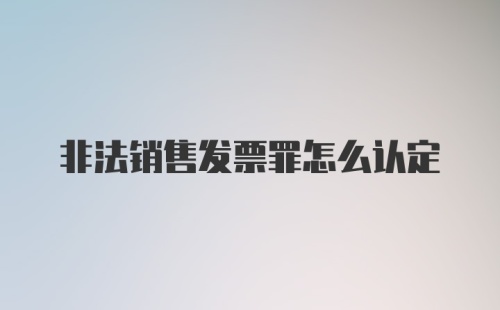 非法销售发票罪怎么认定