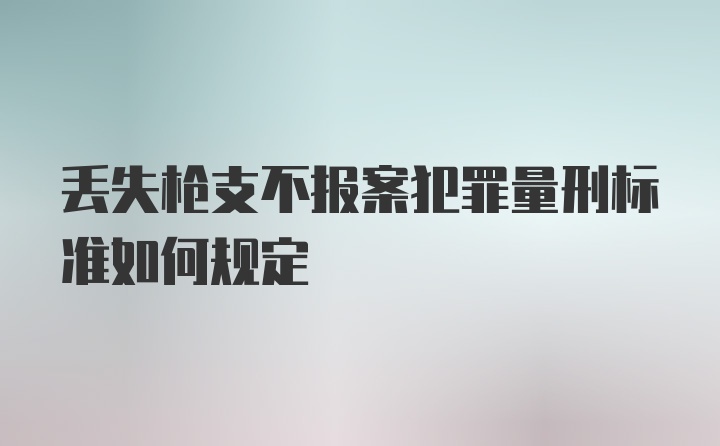 丢失枪支不报案犯罪量刑标准如何规定