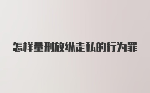 怎样量刑放纵走私的行为罪