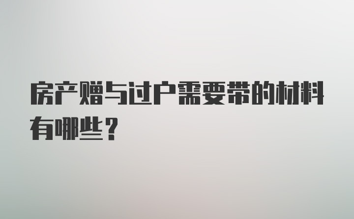 房产赠与过户需要带的材料有哪些？