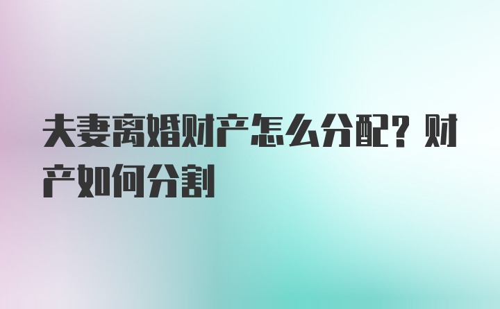 夫妻离婚财产怎么分配？财产如何分割