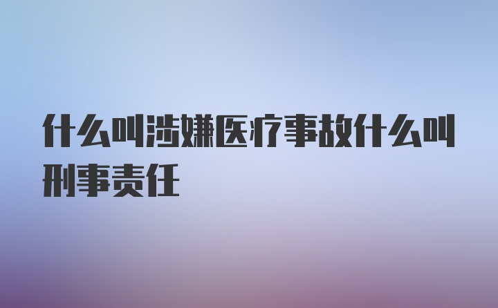 什么叫涉嫌医疗事故什么叫刑事责任