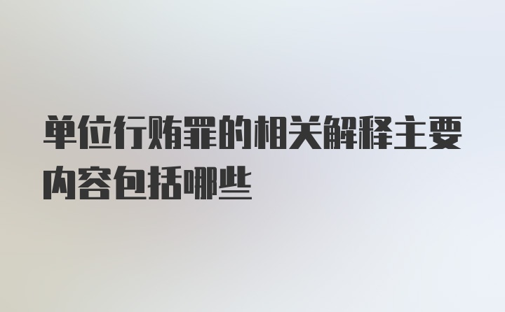 单位行贿罪的相关解释主要内容包括哪些