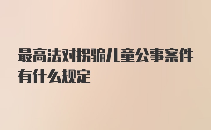 最高法对拐骗儿童公事案件有什么规定