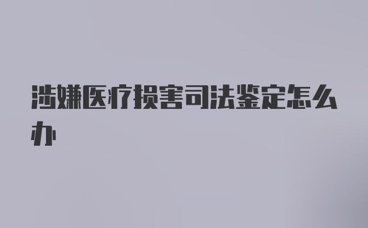 涉嫌医疗损害司法鉴定怎么办