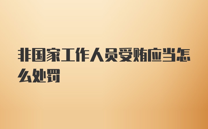 非国家工作人员受贿应当怎么处罚