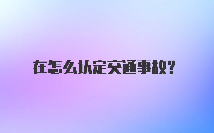 在怎么认定交通事故？