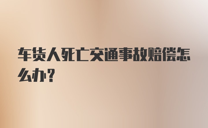 车货人死亡交通事故赔偿怎么办？