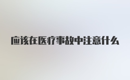 应该在医疗事故中注意什么