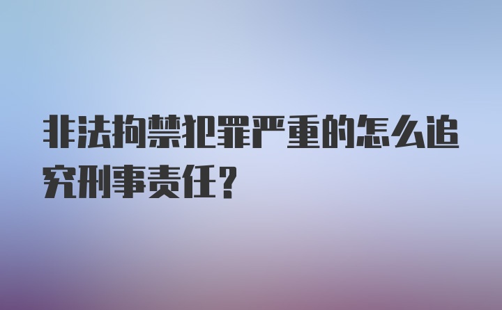 非法拘禁犯罪严重的怎么追究刑事责任？