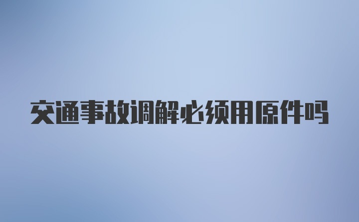 交通事故调解必须用原件吗