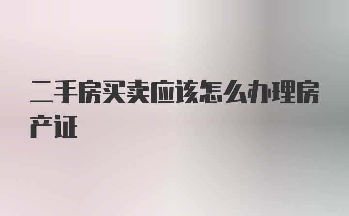 二手房买卖应该怎么办理房产证