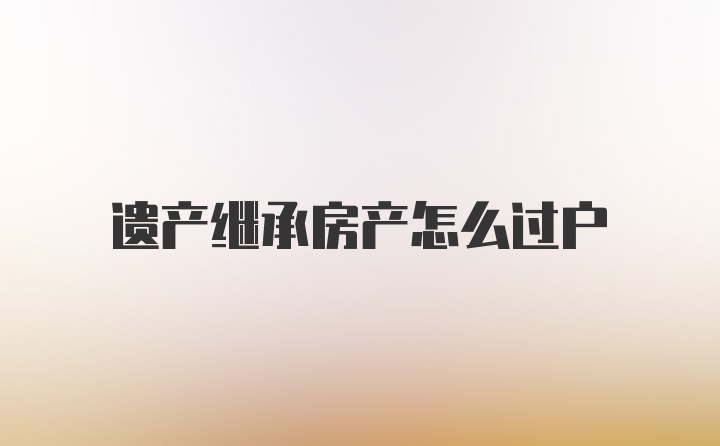 遗产继承房产怎么过户