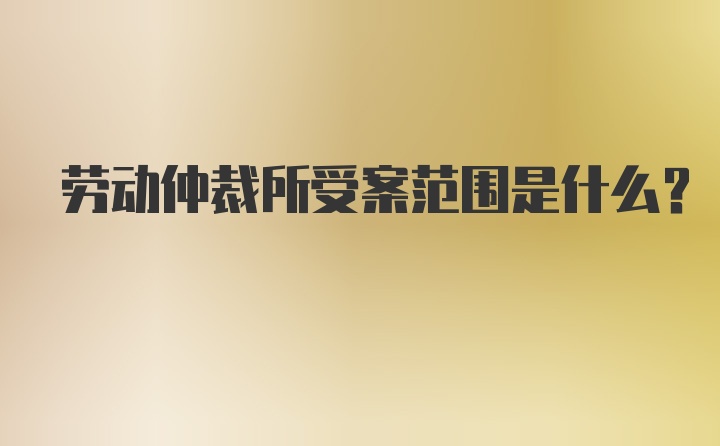 劳动仲裁所受案范围是什么？