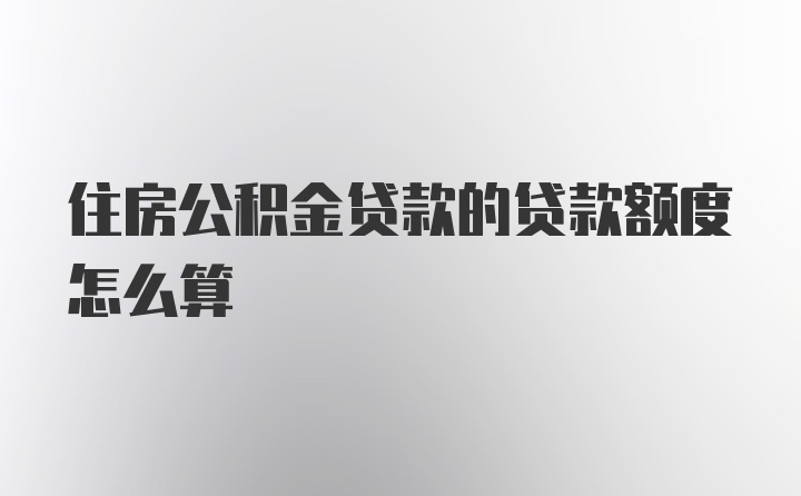 住房公积金贷款的贷款额度怎么算