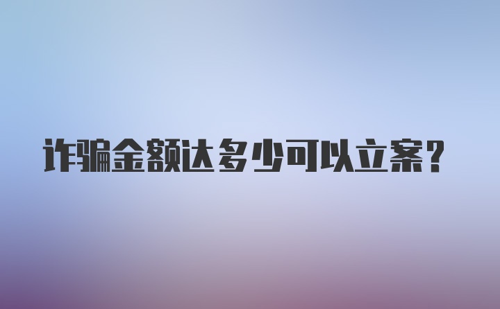 诈骗金额达多少可以立案？