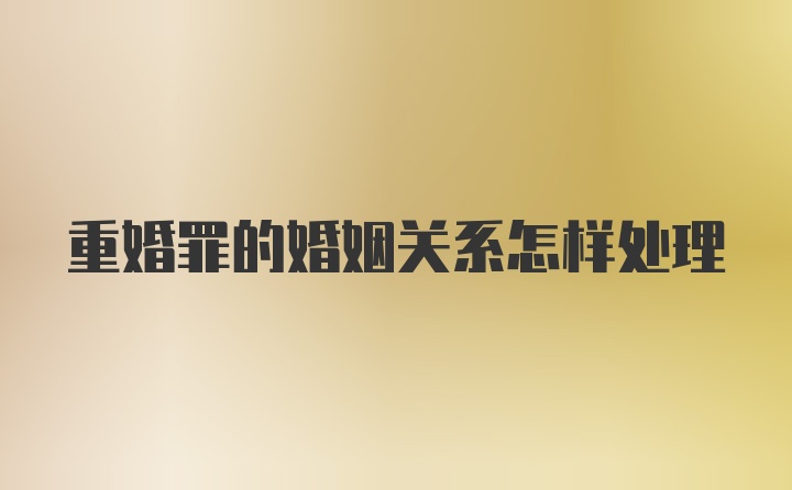 重婚罪的婚姻关系怎样处理
