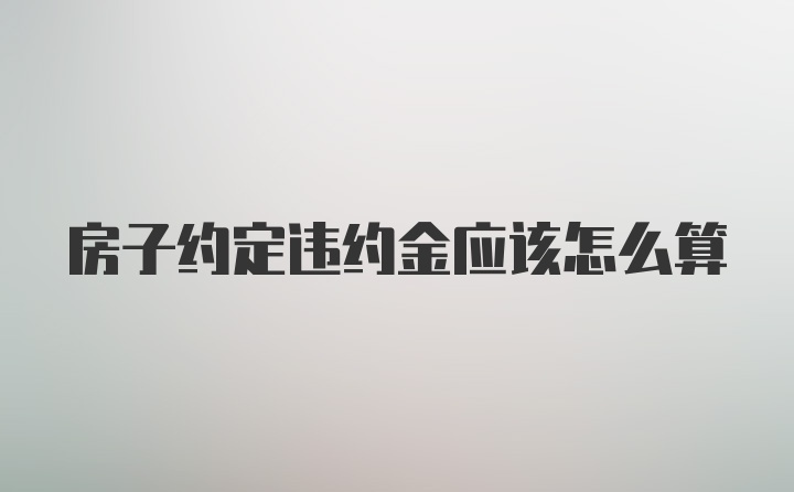 房子约定违约金应该怎么算