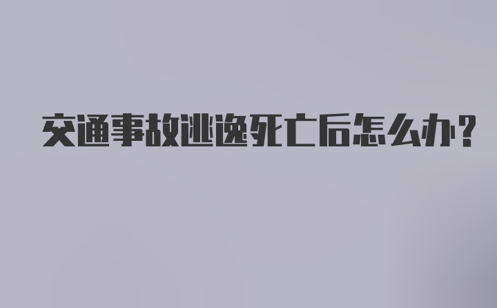 交通事故逃逸死亡后怎么办？