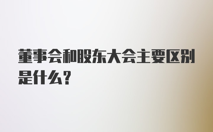 董事会和股东大会主要区别是什么？