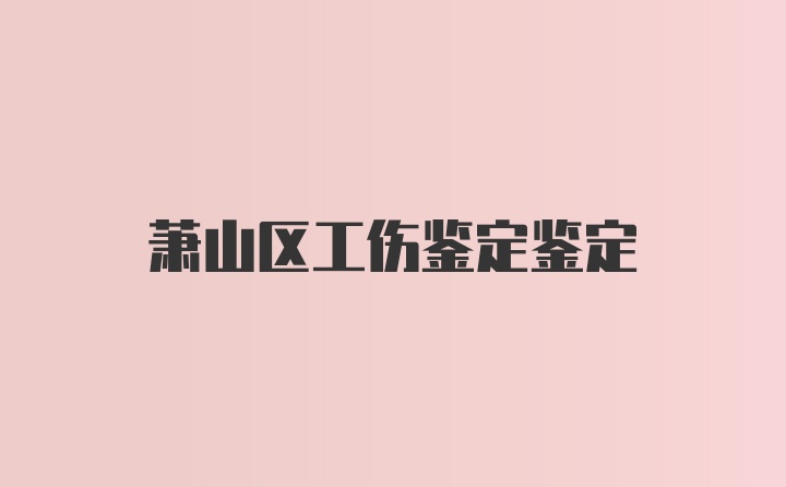 萧山区工伤鉴定鉴定