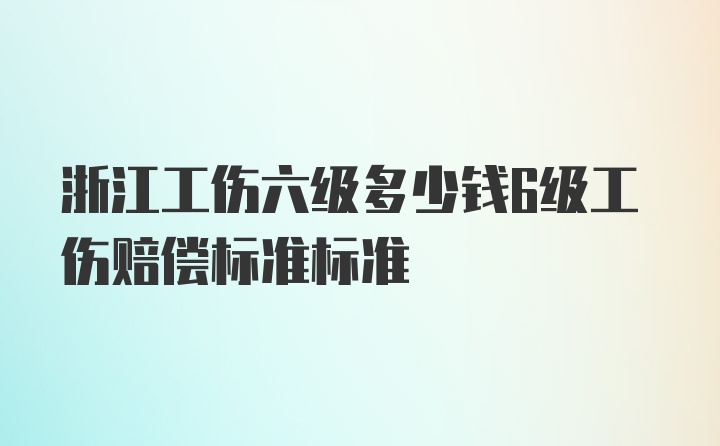 浙江工伤六级多少钱6级工伤赔偿标准标准