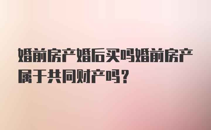 婚前房产婚后买吗婚前房产属于共同财产吗？