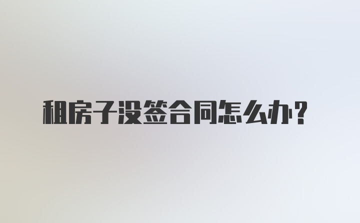 租房子没签合同怎么办？