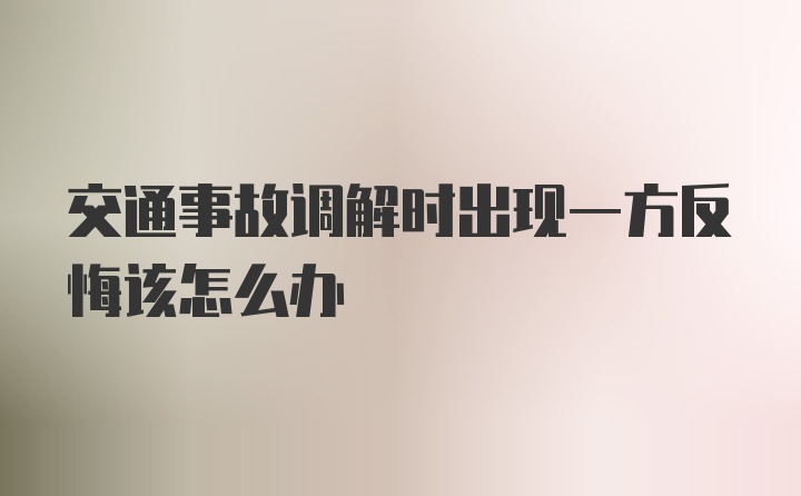 交通事故调解时出现一方反悔该怎么办