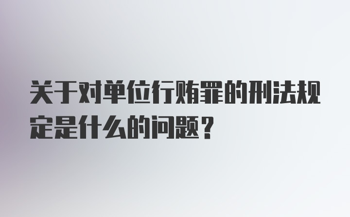 关于对单位行贿罪的刑法规定是什么的问题？