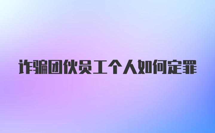 诈骗团伙员工个人如何定罪