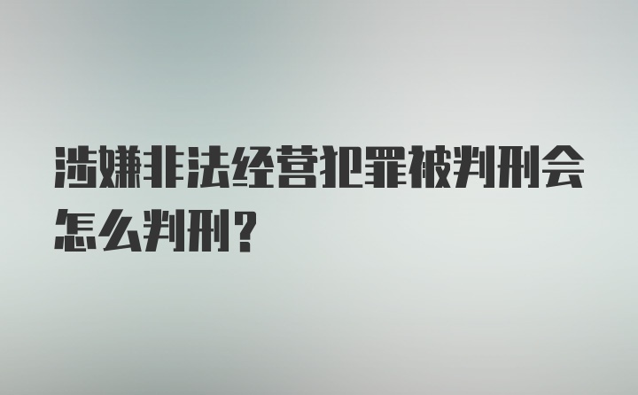 涉嫌非法经营犯罪被判刑会怎么判刑?