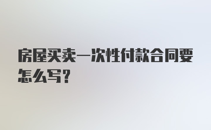 房屋买卖一次性付款合同要怎么写？