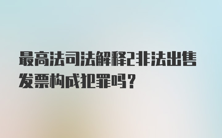 最高法司法解释2非法出售发票构成犯罪吗？