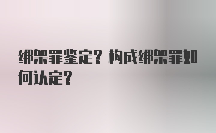 绑架罪鉴定？构成绑架罪如何认定？