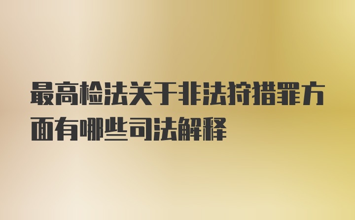 最高检法关于非法狩猎罪方面有哪些司法解释