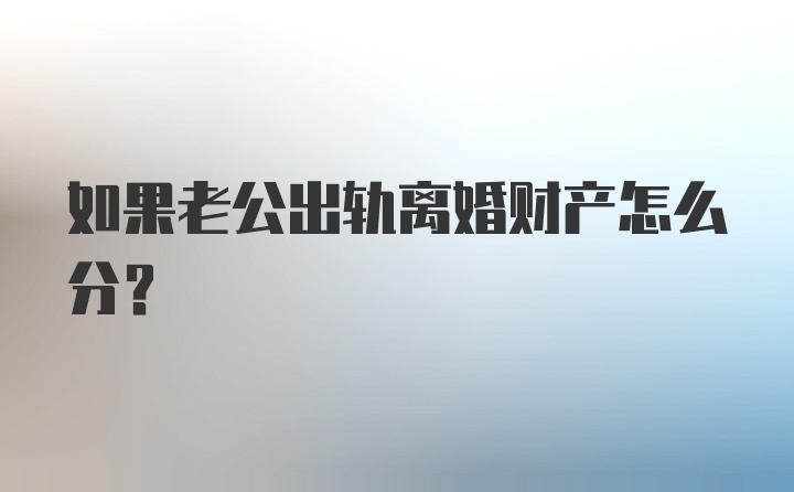 如果老公出轨离婚财产怎么分？