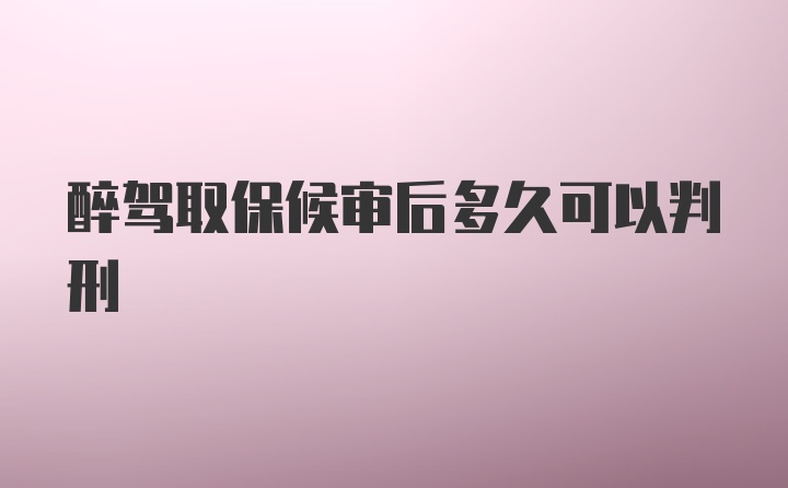 醉驾取保候审后多久可以判刑