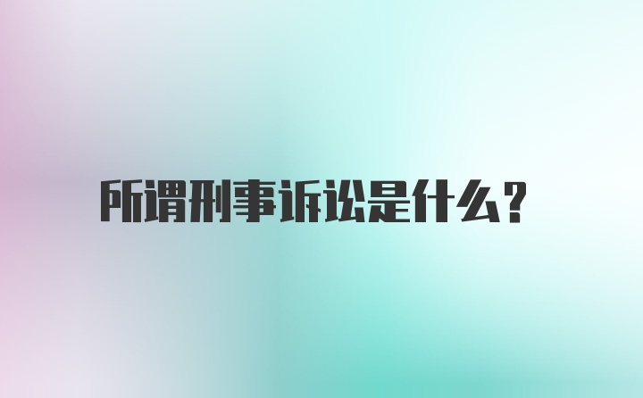 所谓刑事诉讼是什么？