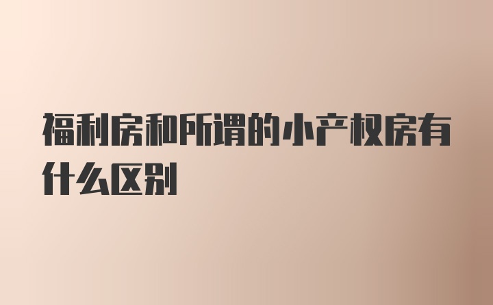 福利房和所谓的小产权房有什么区别