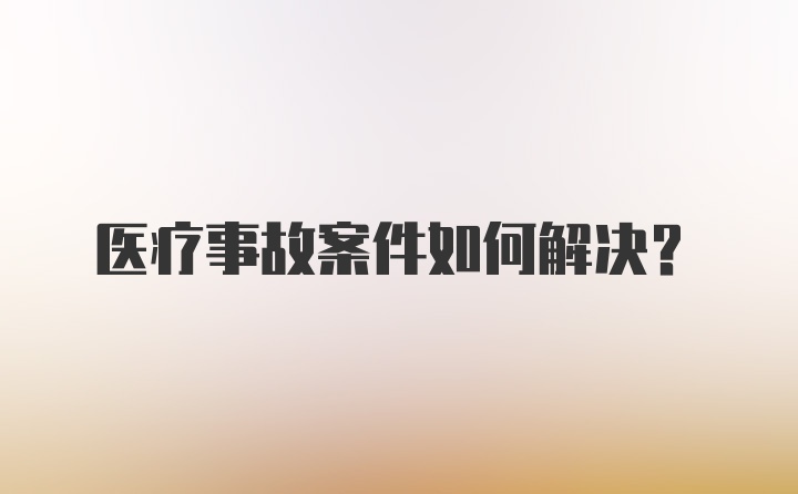 医疗事故案件如何解决?