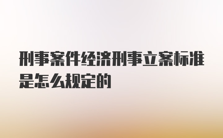 刑事案件经济刑事立案标准是怎么规定的