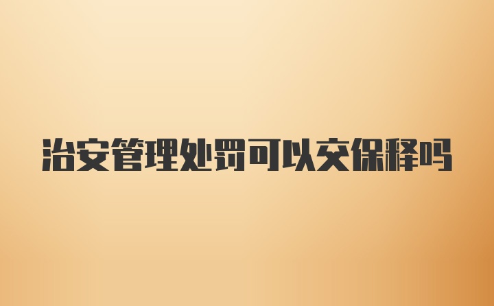 治安管理处罚可以交保释吗