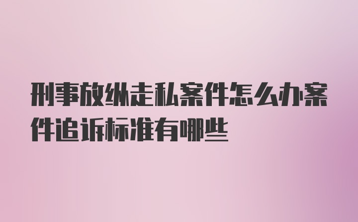 刑事放纵走私案件怎么办案件追诉标准有哪些