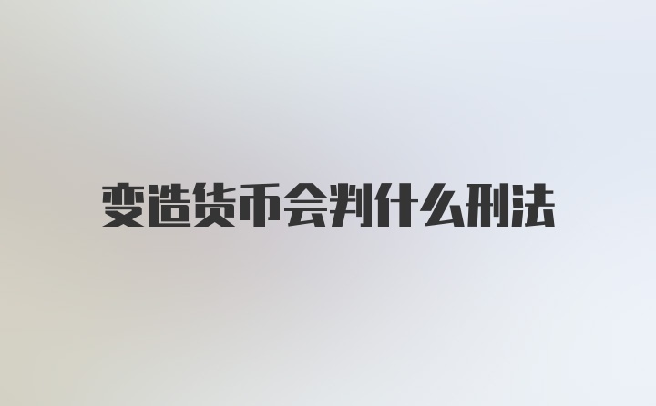 变造货币会判什么刑法