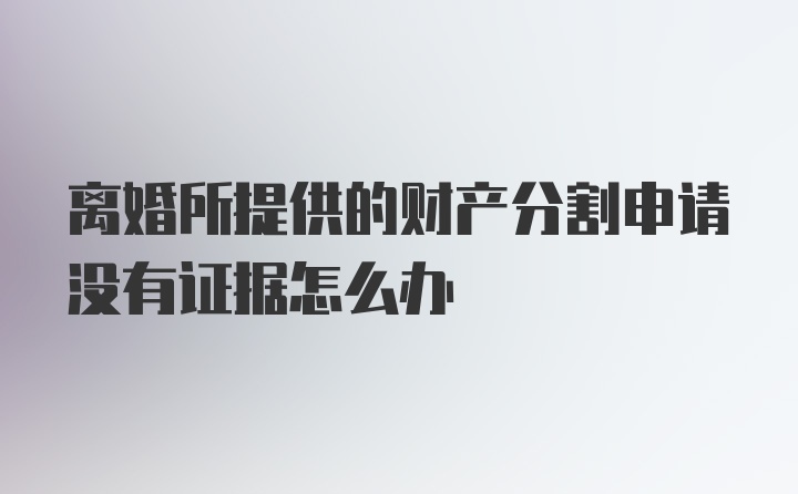 离婚所提供的财产分割申请没有证据怎么办