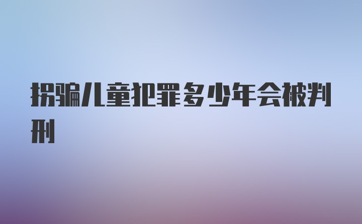 拐骗儿童犯罪多少年会被判刑