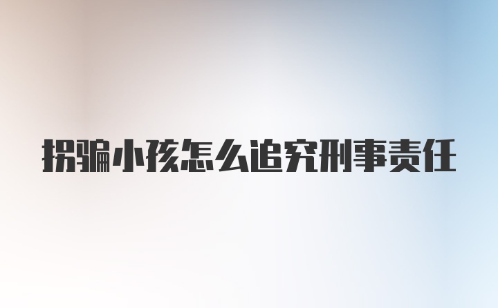 拐骗小孩怎么追究刑事责任