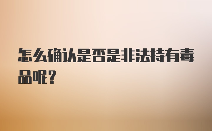 怎么确认是否是非法持有毒品呢？